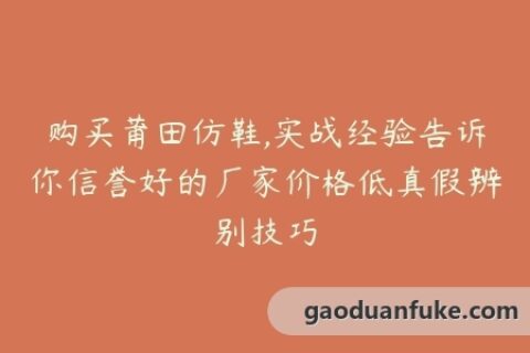 购买莆田仿鞋,实战经验告诉你信誉好的厂家价格低真假辨别技巧