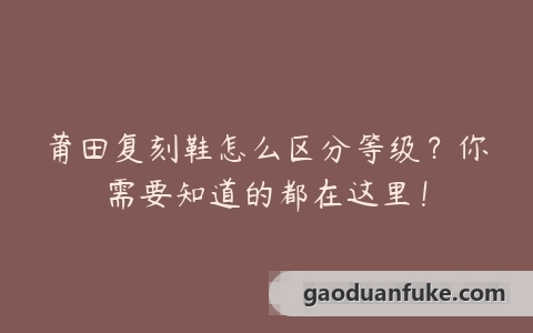 莆田复刻鞋怎么区分等级？你需要知道的都在这里！