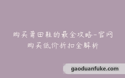 购买莆田鞋的最全攻略-官网购买低价折扣全解析