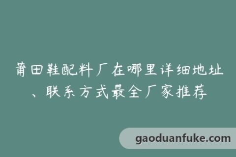 莆田鞋配料厂在哪里详细地址、联系方式最全厂家推荐