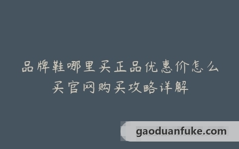 品牌鞋哪里买正品优惠价怎么买官网购买攻略详解