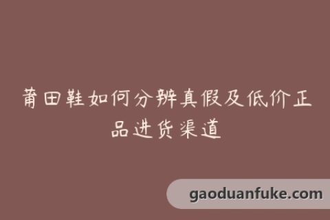 莆田鞋如何分辨真假及低价正品进货渠道