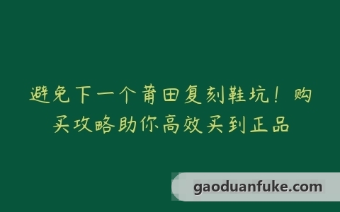 避免下一个莆田复刻鞋坑！购买攻略助你高效买到正品