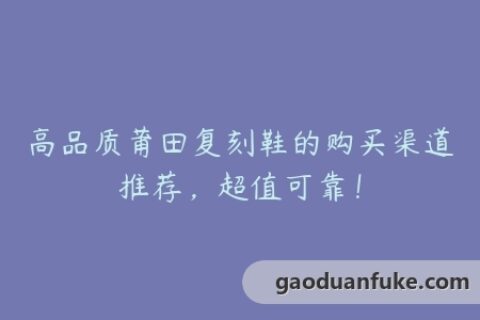 高品质莆田复刻鞋的购买渠道推荐，超值可靠！
