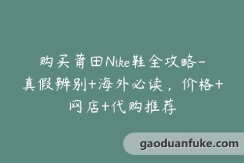 购买莆田Nike鞋全攻略-真假辨别+海外必读，价格+网店+代购推荐