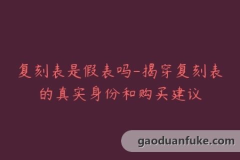 复刻表是假表吗-揭穿复刻表的真实身份和购买建议