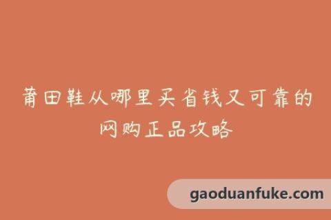 莆田鞋从哪里买省钱又可靠的网购正品攻略