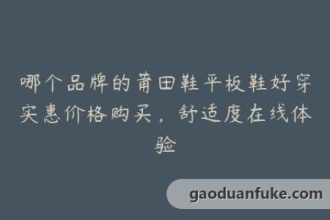 哪个品牌的莆田鞋平板鞋好穿实惠价格购买，舒适度在线体验