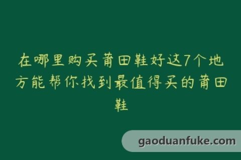 在哪里购买莆田鞋好这7个地方能帮你找到最值得买的莆田鞋