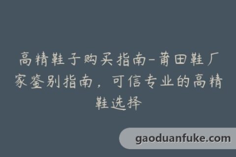 高精鞋子购买指南-莆田鞋厂家鉴别指南，可信专业的高精鞋选择
