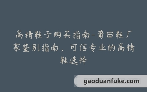 高精鞋子购买指南-莆田鞋厂家鉴别指南，可信专业的高精鞋选择