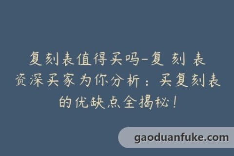 复刻表值得买吗-复 刻 表资深买家为你分析：买复刻表的优缺点全揭秘！