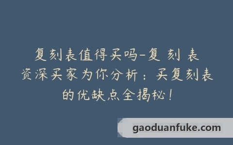复刻表值得买吗-复 刻 表资深买家为你分析：买复刻表的优缺点全揭秘！