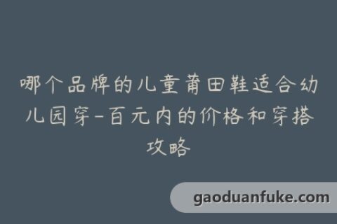 哪个品牌的儿童莆田鞋适合幼儿园穿-百元内的价格和穿搭攻略