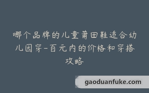 哪个品牌的儿童莆田鞋适合幼儿园穿-百元内的价格和穿搭攻略