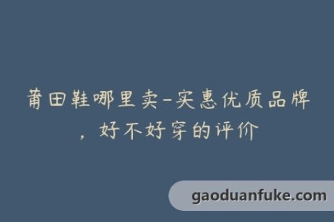 莆田鞋哪里卖-实惠优质品牌，好不好穿的评价