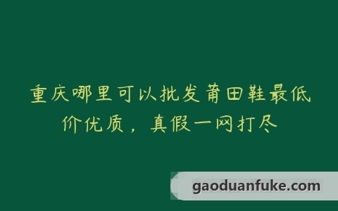 重庆哪里可以批发莆田鞋最低价优质，真假一网打尽