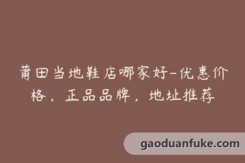 莆田当地鞋店哪家好-优惠价格，正品品牌，地址推荐
