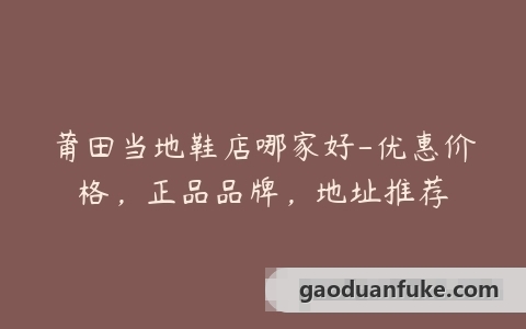 莆田当地鞋店哪家好-优惠价格，正品品牌，地址推荐