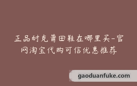 正品耐克莆田鞋在哪里买-官网淘宝代购可信优惠推荐