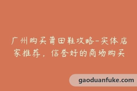 广州购买莆田鞋攻略-实体店家推荐，信誉好的商场购买