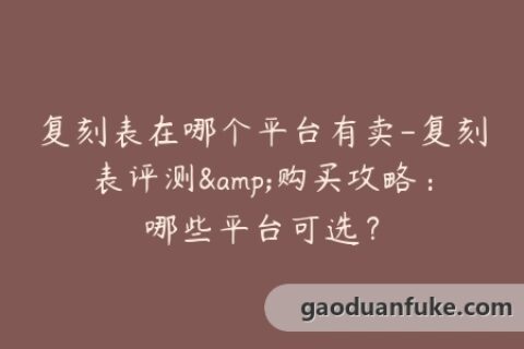 复刻表在哪个平台有卖-复刻表评测&购买攻略：哪些平台可选？