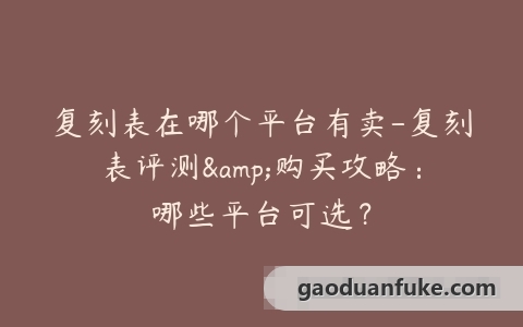 复刻表在哪个平台有卖-复刻表评测&购买攻略：哪些平台可选？