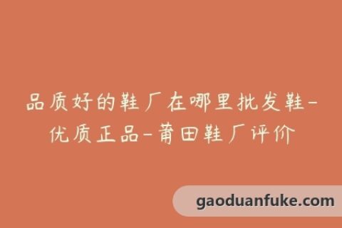 品质好的鞋厂在哪里批发鞋-优质正品-莆田鞋厂评价