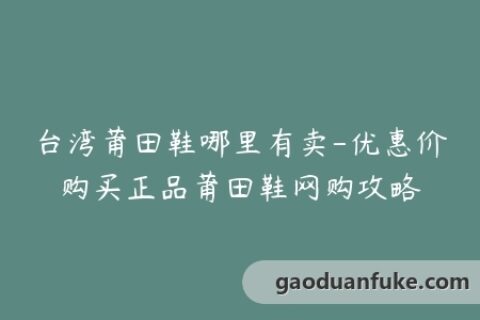 台湾莆田鞋哪里有卖-优惠价购买正品莆田鞋网购攻略