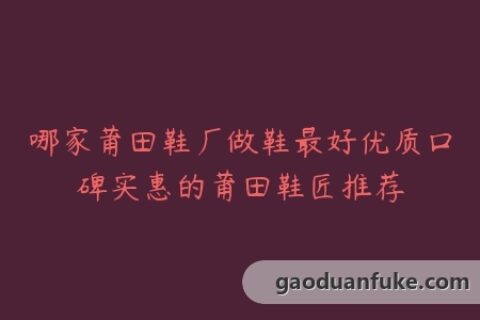 哪家莆田鞋厂做鞋最好优质口碑实惠的莆田鞋匠推荐