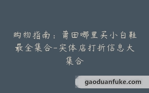 购物指南：莆田哪里买小白鞋最全集合-实体店打折信息大集合