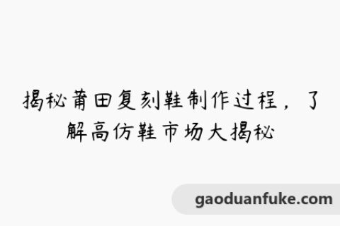 揭秘莆田复刻鞋制作过程，了解高仿鞋市场大揭秘
