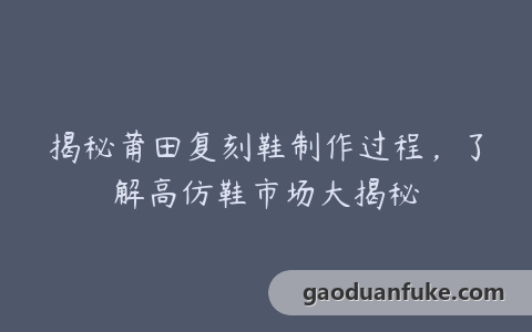 揭秘莆田复刻鞋制作过程，了解高仿鞋市场大揭秘