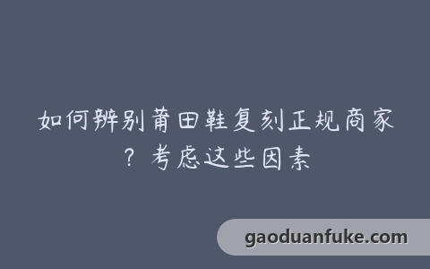 如何辨别莆田鞋复刻正规商家？考虑这些因素