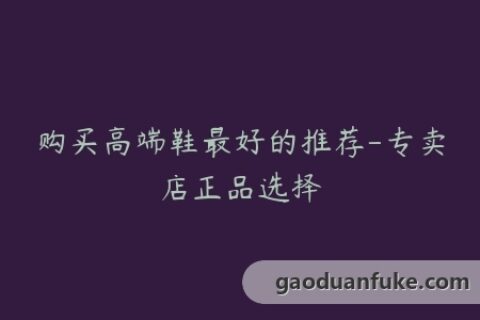 购买高端鞋最好的推荐-专卖店正品选择