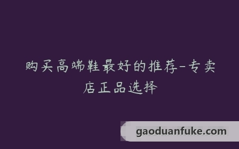 购买高端鞋最好的推荐-专卖店正品选择