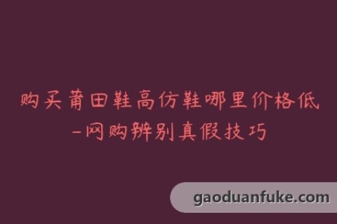 购买莆田鞋高仿鞋哪里价格低-网购辨别真假技巧