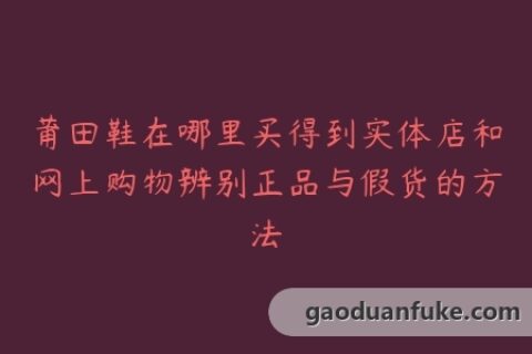 莆田鞋在哪里买得到实体店和网上购物辨别正品与假货的方法