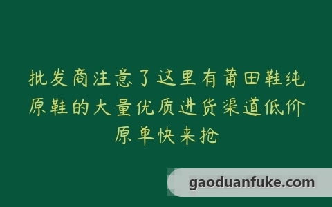 批发商注意了这里有莆田鞋纯原鞋的大量优质进货渠道低价原单快来抢