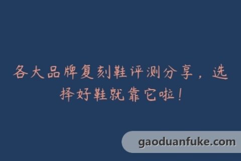 各大品牌复刻鞋评测分享，选择好鞋就靠它啦！