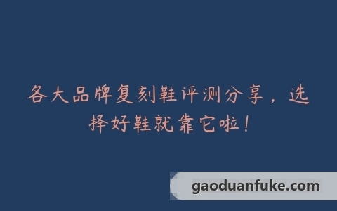 各大品牌复刻鞋评测分享，选择好鞋就靠它啦！