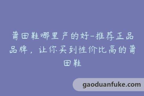 莆田鞋哪里产的好-推荐正品品牌，让你买到性价比高的莆田鞋
