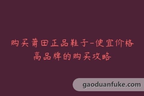 购买莆田正品鞋子-便宜价格高品牌的购买攻略