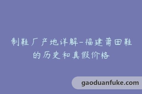 制鞋厂产地详解-福建莆田鞋的历史和真假价格