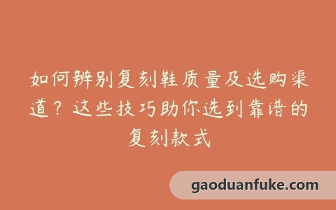 如何辨别复刻鞋质量及选购渠道？这些技巧助你选到靠谱的复刻款式