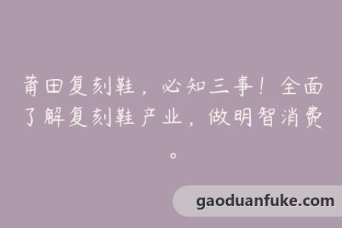 莆田复刻鞋，必知三事！全面了解复刻鞋产业，做明智消费。