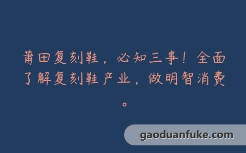 莆田复刻鞋，必知三事！全面了解复刻鞋产业，做明智消费。