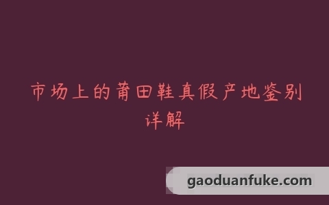市场上的莆田鞋真假产地鉴别详解
