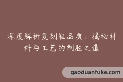 深度解析复刻鞋品质：揭秘材料与工艺的制胜之道