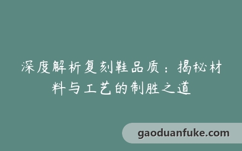 深度解析复刻鞋品质：揭秘材料与工艺的制胜之道